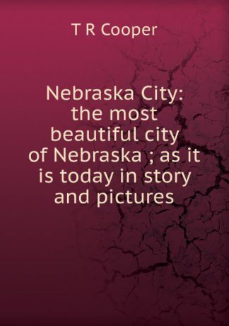 T R Cooper Nebraska City: the most beautiful city of Nebraska ; as it is today in story and pictures