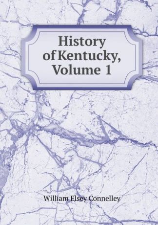 Connelley William Elsey History of Kentucky, Volume 1