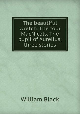 William Black The beautiful wretch. The four MacNicols. The pupil of Aurelius; three stories