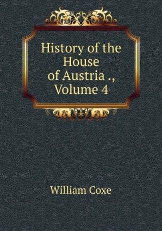 William Coxe History of the House of Austria ., Volume 4