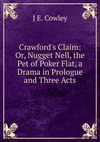 J E. Cowley Crawford.s Claim: Or, Nugget Nell, the Pet of Poker Flat, a Drama in Prologue and Three Acts