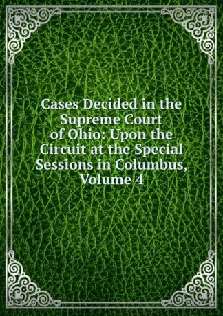 Cases Decided in the Supreme Court of Ohio: Upon the Circuit at the Special Sessions in Columbus, Volume 4