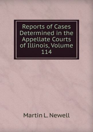 Martin L. Newell Reports of Cases Determined in the Appellate Courts of Illinois, Volume 114
