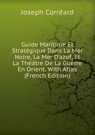 Joseph Corréard Guide Maritime Et Strategique Dans La Mer Noire, La Mer D.azof, Et La Theatre De La Guerre En Orient. With Atlas (French Edition)