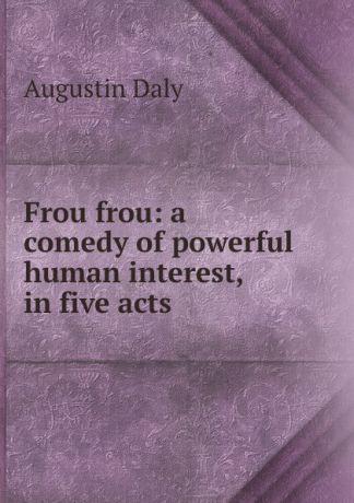 Daly Augustin Frou frou: a comedy of powerful human interest, in five acts