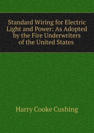 Harry Cooke Cushing Standard Wiring for Electric Light and Power: As Adopted by the Fire Underwriters of the United States .