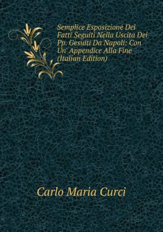 Carlo Maria Curci Semplice Esposizione Dei Fatti Seguiti Nella Uscita Dei Pp. Gesuiti Da Napoli: Con Un. Appendice Alla Fine (Italian Edition)