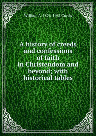 William A. 1876-1961 Curtis A history of creeds and confessions of faith in Christendom and beyond; with historical tables