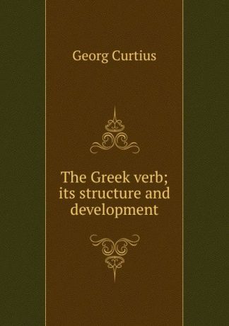 Georg Curtius The Greek verb; its structure and development