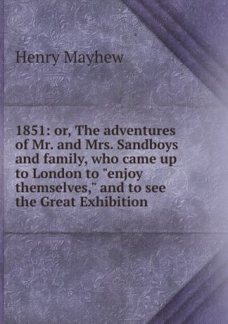 Henry Mayhew 1851: or, The adventures of Mr. and Mrs. Sandboys and family, who came up to London to "enjoy themselves," and to see the Great Exhibition