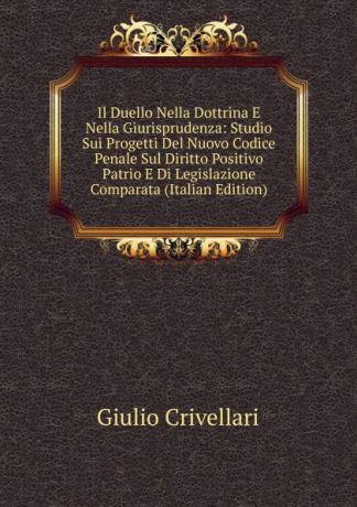 Giulio Crivellari Il Duello Nella Dottrina E Nella Giurisprudenza: Studio Sui Progetti Del Nuovo Codice Penale Sul Diritto Positivo Patrio E Di Legislazione Comparata (Italian Edition)