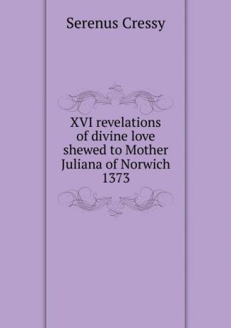 Serenus Cressy XVI revelations of divine love shewed to Mother Juliana of Norwich 1373