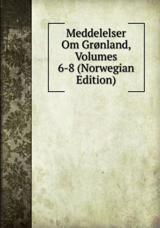 Meddelelser Om Gr.nland, Volumes 6-8 (Norwegian Edition)