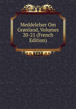 Meddelelser Om Gr.nland, Volumes 20-21 (French Edition)
