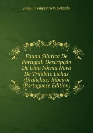 Joaquim Filippe Nery Delgado Fauna Silurica De Portugal: Descripcao De Uma Forma Nova De Trilobite Lichas (Uralichas) Ribeiroi (Portuguese Edition)