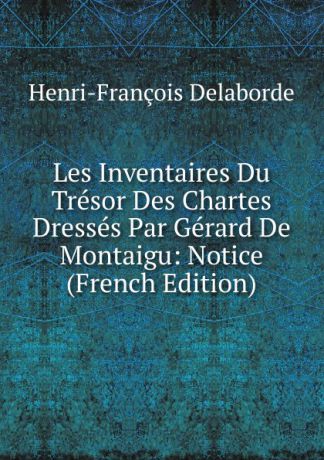 Henri-François Delaborde Les Inventaires Du Tresor Des Chartes Dresses Par Gerard De Montaigu: Notice (French Edition)
