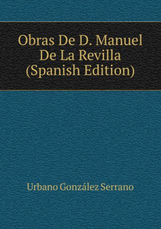 Urbano González Serrano Obras De D. Manuel De La Revilla (Spanish Edition)