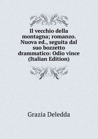 Grazia Deledda Il vecchio della montagna; romanzo. Nuova ed., seguita dal suo bozzetto drammatico: Odio vince (Italian Edition)
