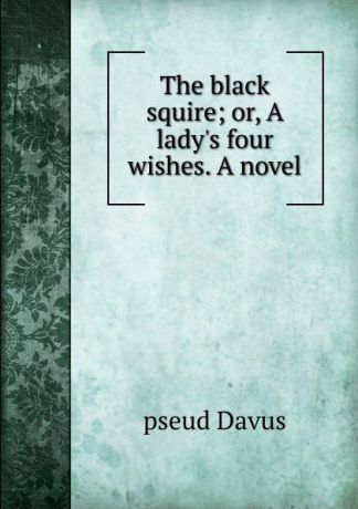 pseud Davus The black squire; or, A lady.s four wishes. A novel