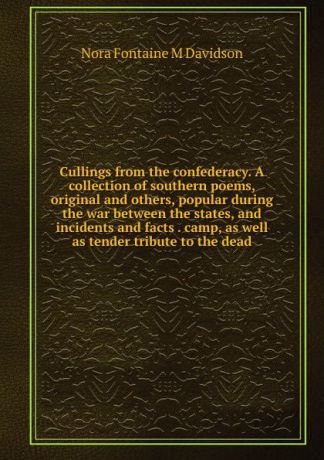 Nora Fontaine M Davidson Cullings from the confederacy. A collection of southern poems, original and others, popular during the war between the states, and incidents and facts . camp, as well as tender tribute to the dead