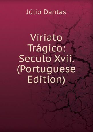 Júlio Dantas Viriato Tragico: Seculo Xvii. (Portuguese Edition)