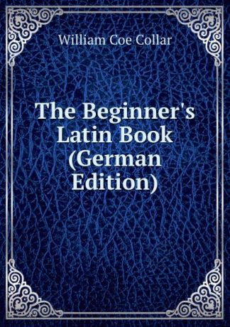William Coe Collar The Beginner.s Latin Book (German Edition)