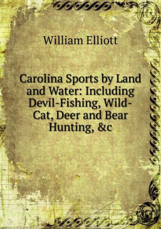 William Frederick Elliott Carolina Sports by Land and Water: Including Devil-Fishing, Wild-Cat, Deer and Bear Hunting, .c