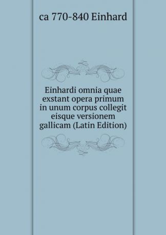 ca 770-840 Einhard Einhardi omnia quae exstant opera primum in unum corpus collegit eisque versionem gallicam (Latin Edition)