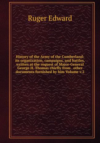 Ruger Edward History of the Army of the Cumberland: its organization, campaigns, and battles, written at the request of Major-General George H. Thomas chiefly from . other documents furnished by him Volume v.2