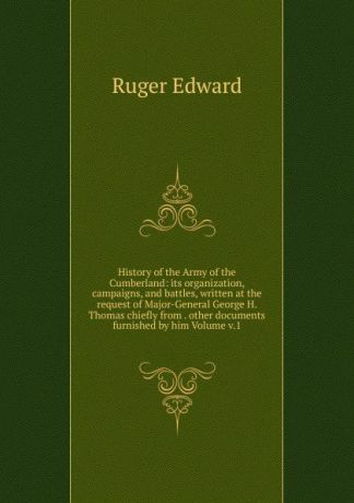 Ruger Edward History of the Army of the Cumberland: its organization, campaigns, and battles, written at the request of Major-General George H. Thomas chiefly from . other documents furnished by him Volume v.1