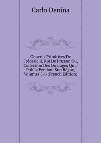 Carlo Denina Oeuvres Primitives De Frederic Ii, Roi De Prusse; Ou, Collection Des Ouvrages Qu.il Publia Pendant Son Regne, Volumes 5-6 (French Edition)
