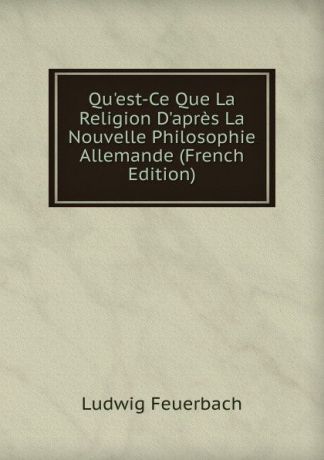Л.А. фон Фейербах Qu.est-Ce Que La Religion D.apres La Nouvelle Philosophie Allemande (French Edition)