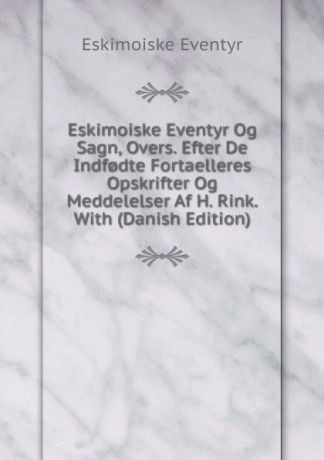 Eskimoiske Eventyr Eskimoiske Eventyr Og Sagn, Overs. Efter De Indf.dte Fortaelleres Opskrifter Og Meddelelser Af H. Rink. With (Danish Edition)