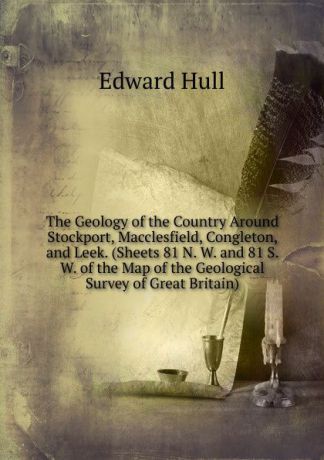 Hull Edward The Geology of the Country Around Stockport, Macclesfield, Congleton, and Leek. (Sheets 81 N. W. and 81 S. W. of the Map of the Geological Survey of Great Britain)
