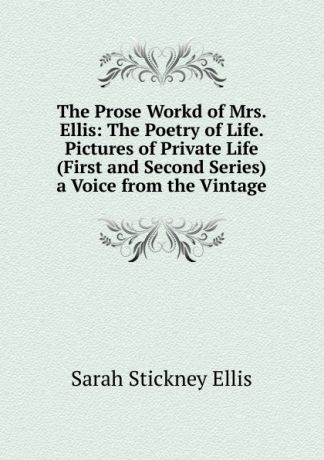 Ellis Sarah Stickney The Prose Workd of Mrs. Ellis: The Poetry of Life. Pictures of Private Life (First and Second Series) a Voice from the Vintage