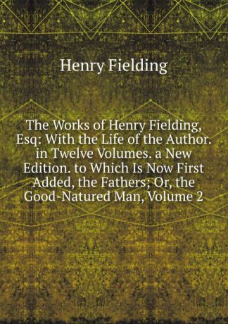 Fielding Henry The Works of Henry Fielding, Esq: With the Life of the Author. in Twelve Volumes. a New Edition. to Which Is Now First Added, the Fathers; Or, the Good-Natured Man, Volume 2
