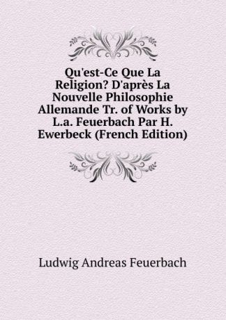 Л.А. фон Фейербах Qu.est-Ce Que La Religion. D.apres La Nouvelle Philosophie Allemande Tr. of Works by L.a. Feuerbach Par H. Ewerbeck (French Edition)