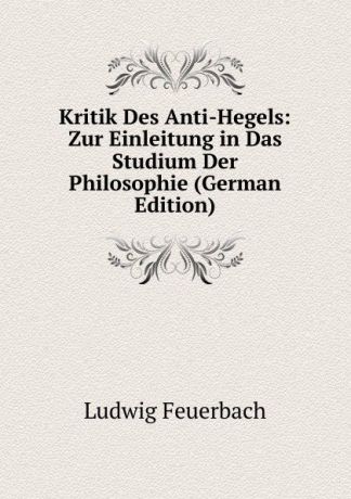 Л.А. фон Фейербах Kritik Des Anti-Hegels: Zur Einleitung in Das Studium Der Philosophie (German Edition)