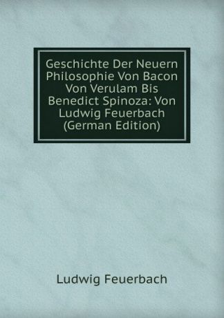 Л.А. фон Фейербах Geschichte Der Neuern Philosophie Von Bacon Von Verulam Bis Benedict Spinoza: Von Ludwig Feuerbach (German Edition)
