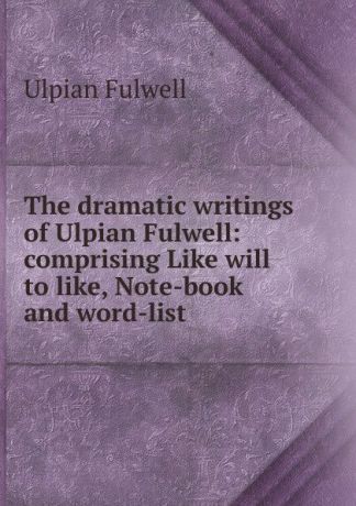 Ulpian Fulwell The dramatic writings of Ulpian Fulwell: comprising Like will to like, Note-book and word-list
