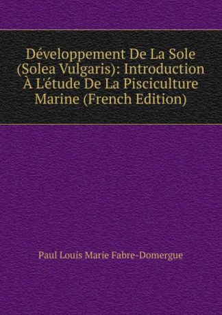 Paul Louis Marie Fabre-Domergue Developpement De La Sole (Solea Vulgaris): Introduction A L.etude De La Pisciculture Marine (French Edition)