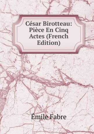 Émile Fabre Cesar Birotteau: Piece En Cinq Actes (French Edition)