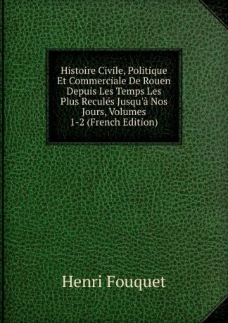 Henri Fouquet Histoire Civile, Politique Et Commerciale De Rouen Depuis Les Temps Les Plus Recules Jusqu.a Nos Jours, Volumes 1-2 (French Edition)