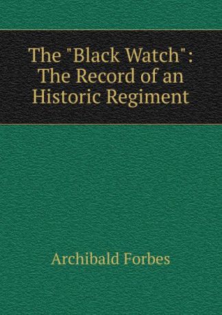 Forbes Archibald The "Black Watch": The Record of an Historic Regiment