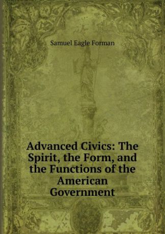 Samuel Eagle Forman Advanced Civics: The Spirit, the Form, and the Functions of the American Government