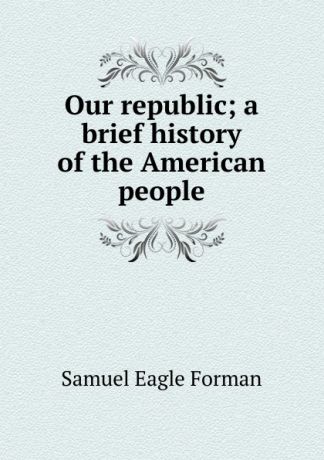 Samuel Eagle Forman Our republic; a brief history of the American people