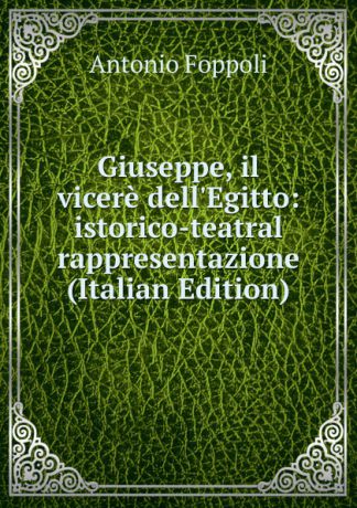 Antonio Foppoli Giuseppe, il vicere dell.Egitto: istorico-teatral rappresentazione (Italian Edition)