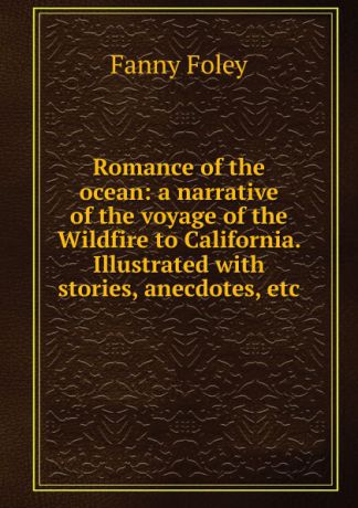 Fanny Foley Romance of the ocean: a narrative of the voyage of the Wildfire to California. Illustrated with stories, anecdotes, etc