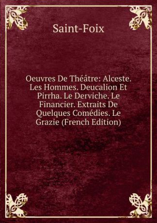 Saint-Foix Oeuvres De Theatre: Alceste. Les Hommes. Deucalion Et Pirrha. Le Derviche. Le Financier. Extraits De Quelques Comedies. Le Grazie (French Edition)