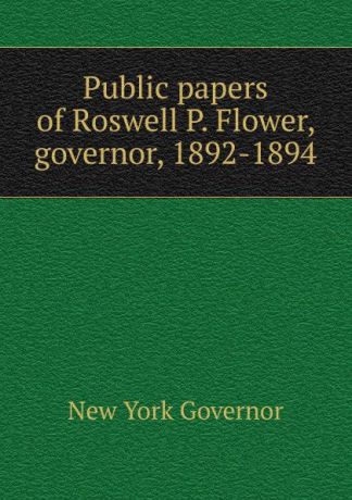 New York Governor Public papers of Roswell P. Flower, governor, 1892-1894